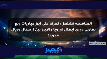 المنافسة تشتعل: تعرف على أبرز مباريات ربع نهائي دوري أبطال أوروبا والأبرز بين أرسنال وريال مدريد!